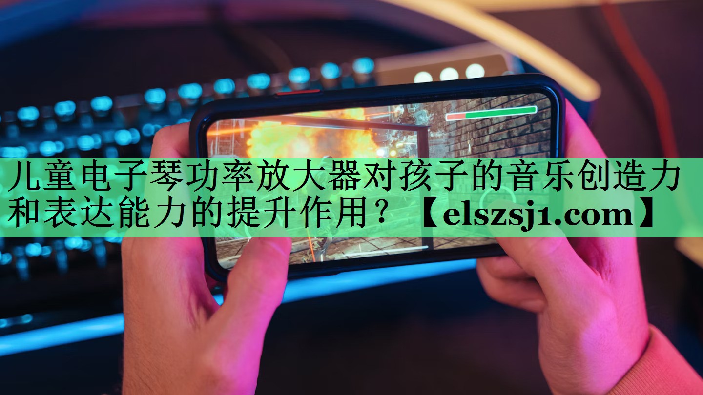儿童电子琴功率放大器对孩子的音乐创造力和表达能力的提升作用？