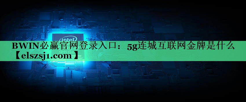 BWIN必赢官网登录入口:5g连城互联网金牌是什么 BWIN必赢官网登录入口:5g连城互联网金牌是什么