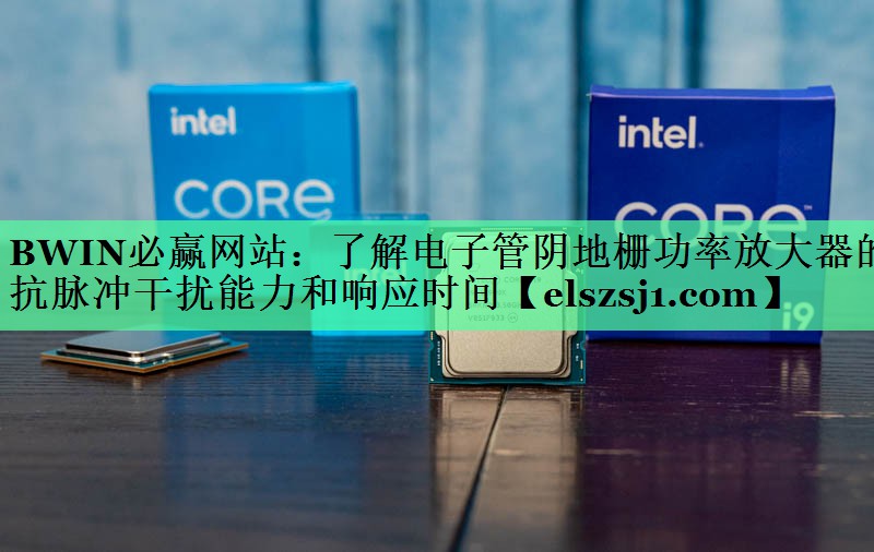 BWIN必赢网站：了解电子管阴地栅功率放大器的抗脉冲干扰能力和响应时间