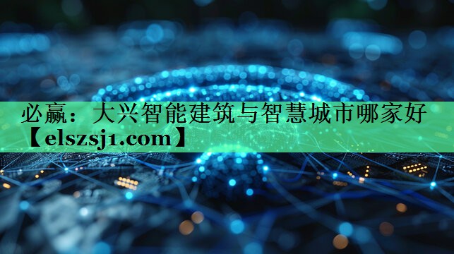 <strong>必赢:大兴智能建筑与智慧城市哪家好</strong> <strong>必赢:大兴智能建筑与智慧城市哪家好</strong>