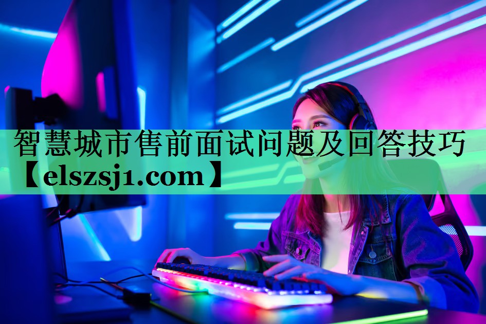 智慧城市售前面试问题及回答技巧 智慧城市售前面试问题及回答技巧