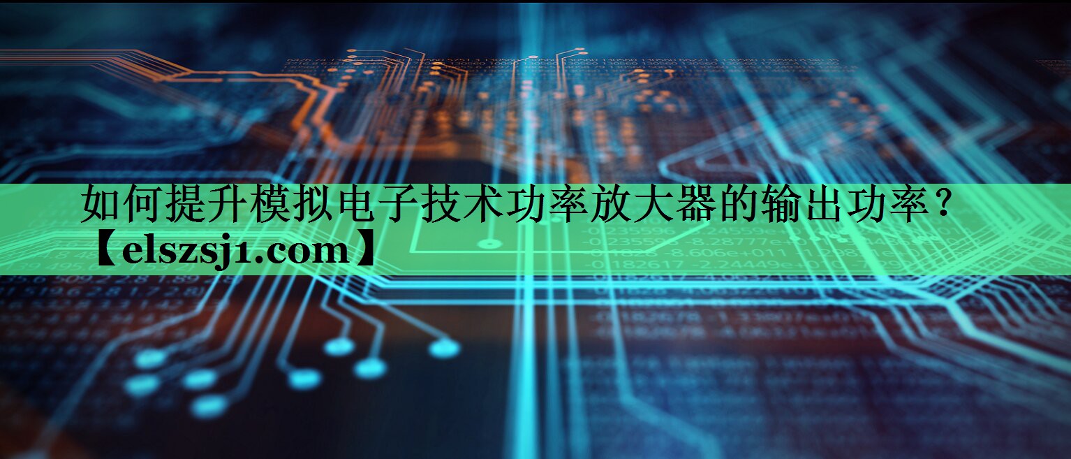 如何提升模拟电子技术功率放大器的输出功率? 如何提升模拟电子技术功率放大器的输出功率?