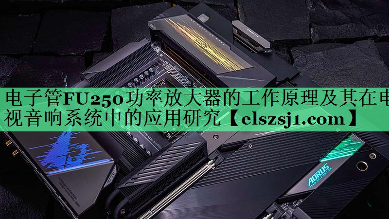 电子管FU250功率放大器的工作原理及其在电视音响系统中的应用研究