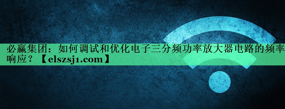 如何调试和优化电子三分频功率放大器电路的频率响应？