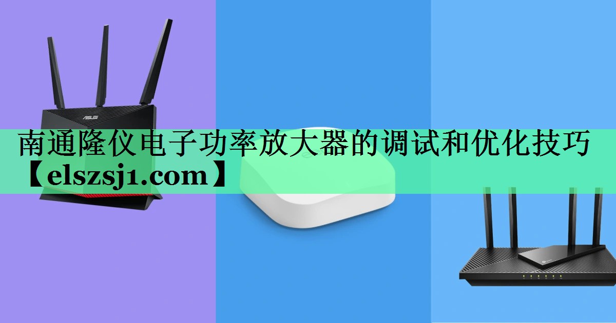 南通隆仪电子功率放大器的调试和优化技巧