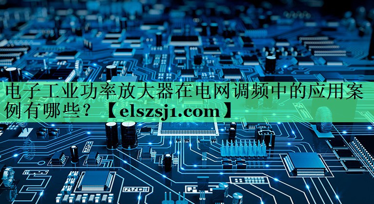 电子工业功率放大器在电网调频中的应用案例有哪些？