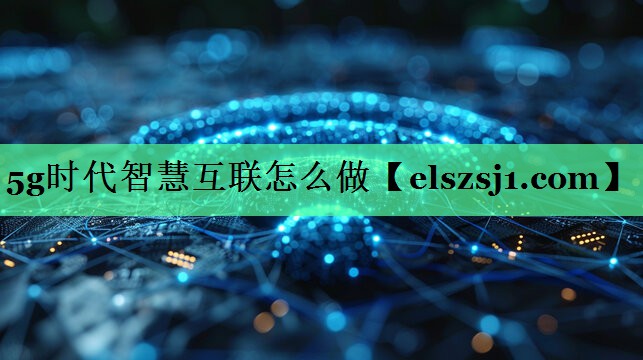 5g时代智慧互联怎么做