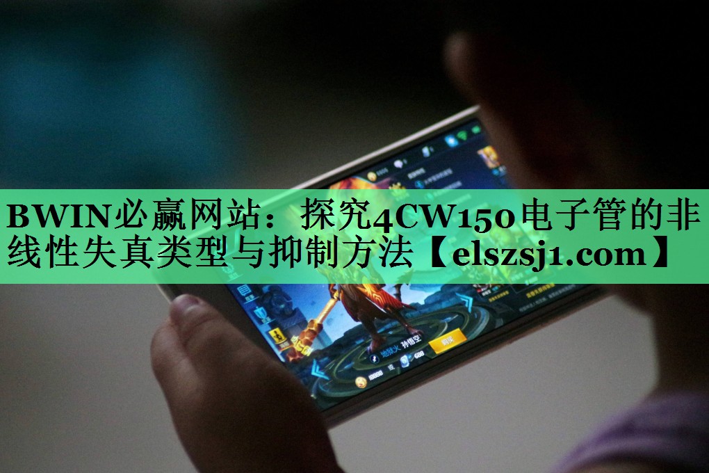 探究4CW150电子管的非线性失真类型与抑制方法 探究4CW150电子管的非线性失真类型与抑制方法