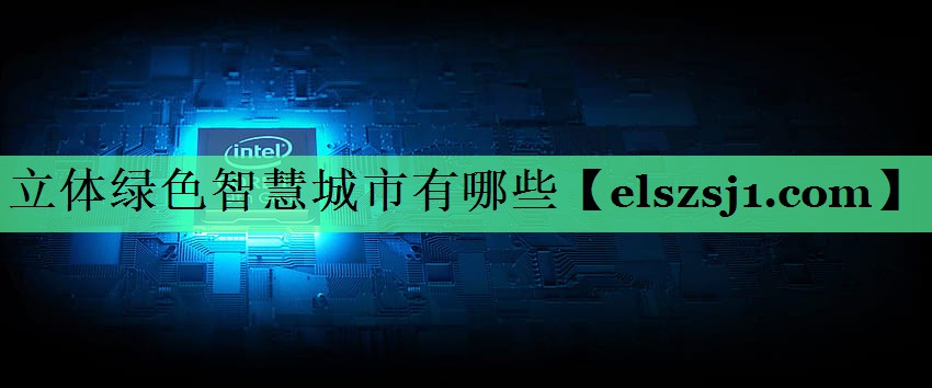 立体绿色智慧城市有哪些 立体绿色智慧城市有哪些